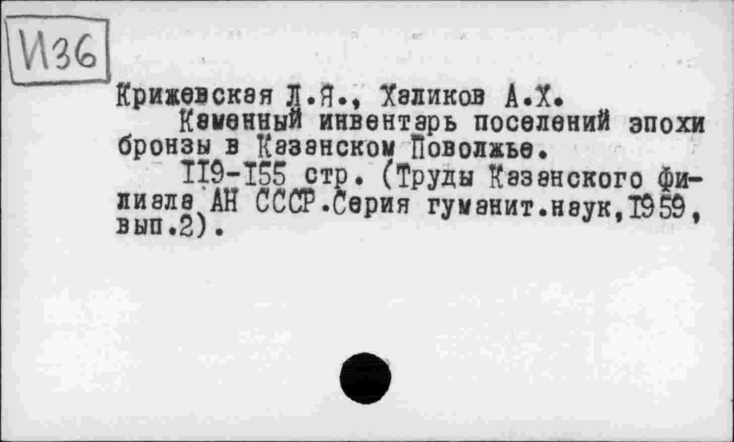 ﻿VA 3 С
Крижевскэя Л.Я», Ї8ЛИК0В А.Х.
КвМЗННЫЙ инвентарь поселений ЭПОХИ бронзы в Казанском Поволжье.
стр. (Труды Казанского фи-выпЛ2)АН СОТ’*0Рия гу манит, наук ,19 59,